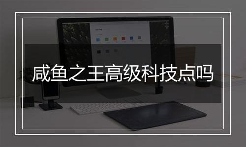 咸鱼之王高级科技点吗