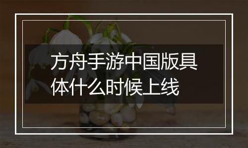 方舟手游中国版具体什么时候上线