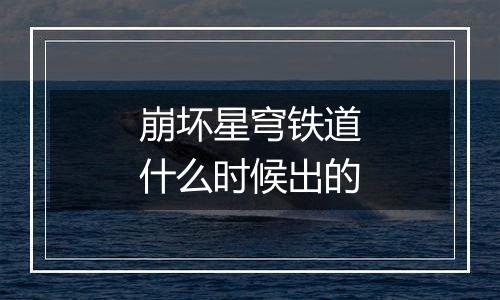 崩坏星穹铁道什么时候出的