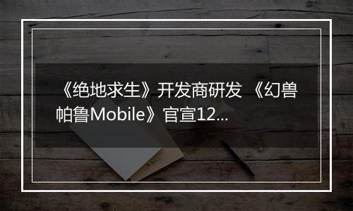 《绝地求生》开发商研发 《幻兽帕鲁Mobile》官宣12月开启Alpha测试