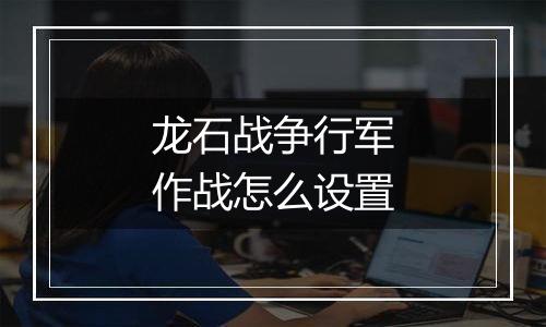 龙石战争行军作战怎么设置