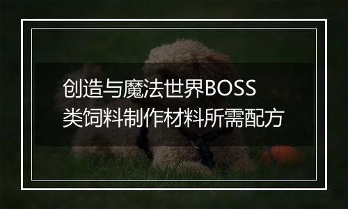 创造与魔法世界BOSS类饲料制作材料所需配方