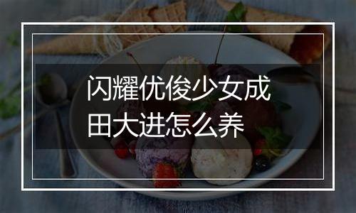 闪耀优俊少女成田大进怎么养