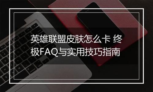 英雄联盟皮肤怎么卡 终极FAQ与实用技巧指南