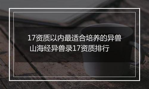 17资质以内最适合培养的异兽 山海经异兽录17资质排行