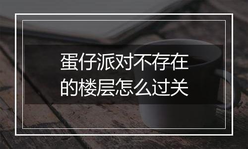 蛋仔派对不存在的楼层怎么过关