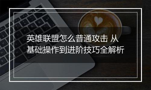 英雄联盟怎么普通攻击 从基础操作到进阶技巧全解析