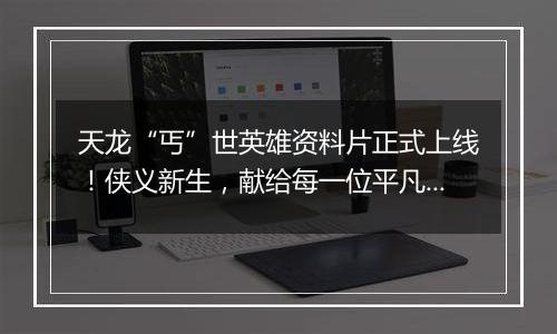 天龙“丐”世英雄资料片正式上线！侠义新生，献给每一位平凡生活中的你！