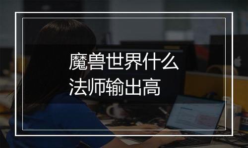 魔兽世界什么法师输出高