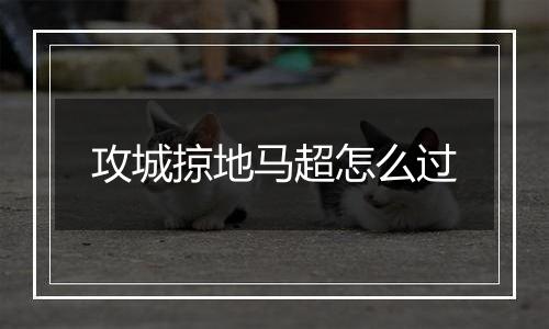 攻城掠地马超怎么过