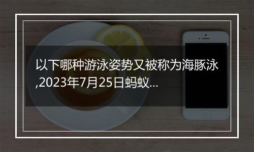 以下哪种游泳姿势又被称为海豚泳,2023年7月25日蚂蚁庄园支付宝答题答案