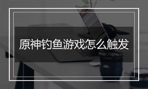 原神钓鱼游戏怎么触发