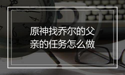 原神找乔尔的父亲的任务怎么做