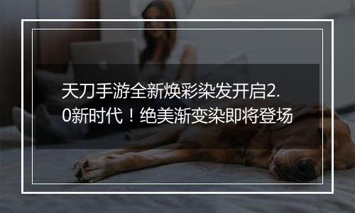 天刀手游全新焕彩染发开启2.0新时代！绝美渐变染即将登场