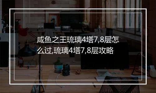 咸鱼之王琉璃4塔7,8层怎么过,琉璃4塔7,8层攻略