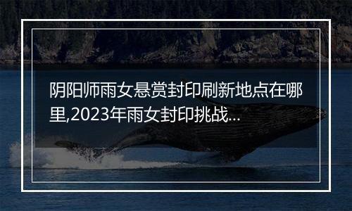 阴阳师雨女悬赏封印刷新地点在哪里,2023年雨女封印挑战刷新地更新
