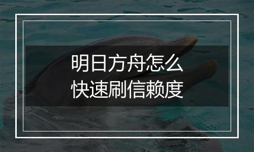 明日方舟怎么快速刷信赖度
