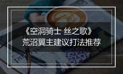 《空洞骑士 丝之歌》荒沼翼主建议打法推荐