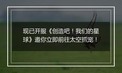 现已开服《创造吧！我们的星球》邀你立即前往太空抓宠！