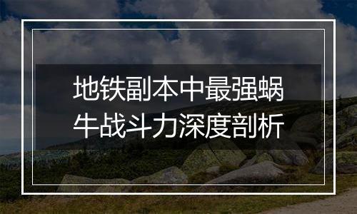 地铁副本中最强蜗牛战斗力深度剖析