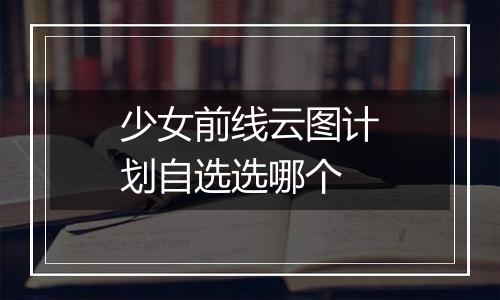 少女前线云图计划自选选哪个