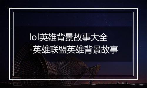 lol英雄背景故事大全-英雄联盟英雄背景故事