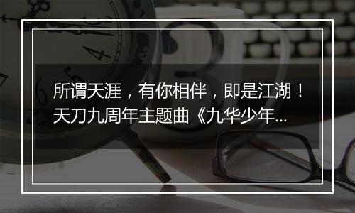 所谓天涯，有你相伴，即是江湖！天刀九周年主题曲《九华少年人》