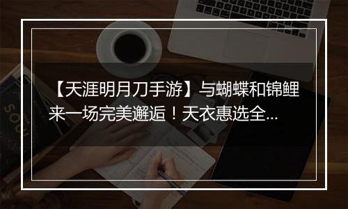 【天涯明月刀手游】与蝴蝶和锦鲤来一场完美邂逅！天衣惠选全新主题光明女神登场！