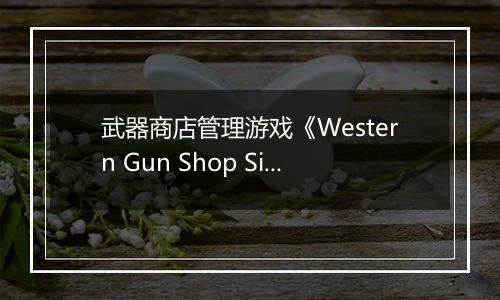武器商店管理游戏《Western Gun Shop Simulator》9月14日上架Steam商店