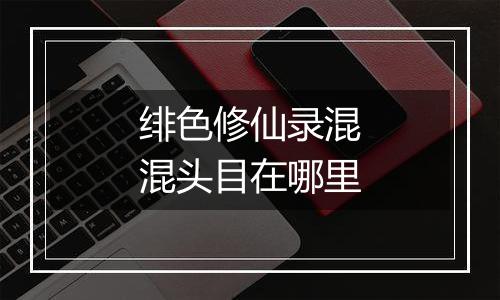 绯色修仙录混混头目在哪里