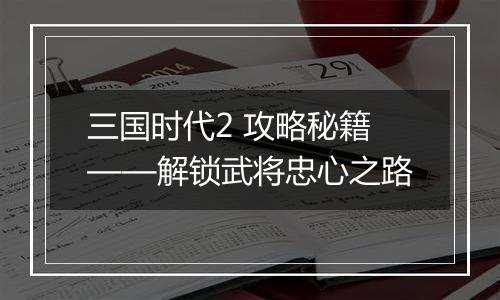 三国时代2 攻略秘籍——解锁武将忠心之路