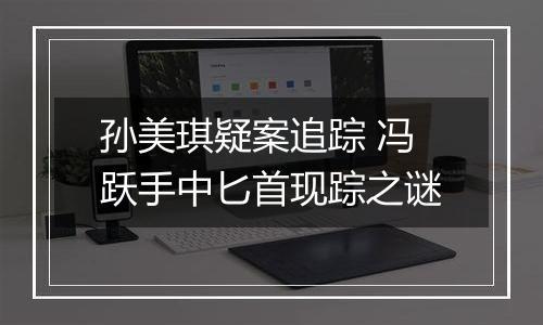 孙美琪疑案追踪 冯跃手中匕首现踪之谜