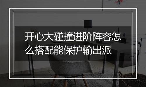 开心大碰撞进阶阵容怎么搭配能保护输出派