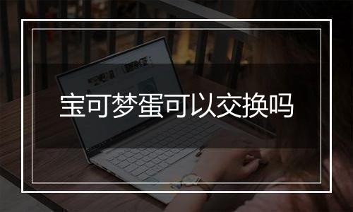 宝可梦蛋可以交换吗