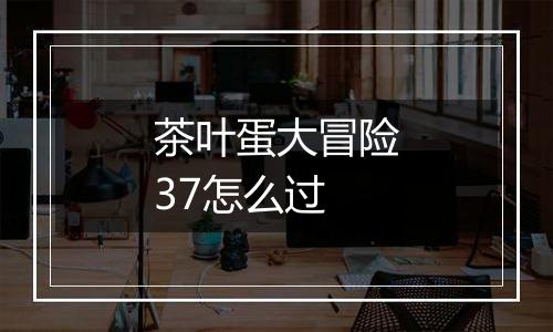 茶叶蛋大冒险37怎么过