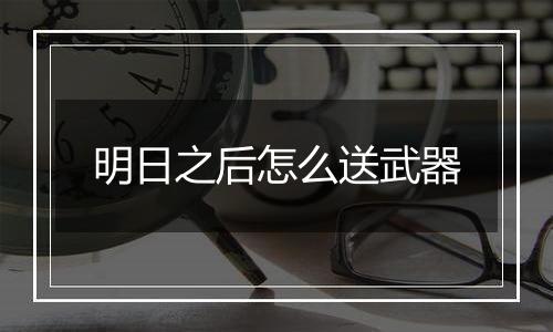 明日之后怎么送武器
