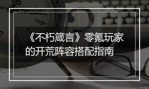 《不朽箴言》零氪玩家的开荒阵容搭配指南