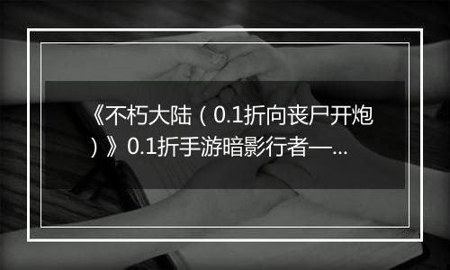 《不朽大陆（0.1折向丧尸开炮）》0.1折手游暗影行者——偷血偷能的致命杀手