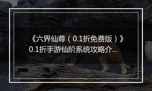 《六界仙尊（0.1折免费版）》0.1折手游仙阶系统攻略介绍