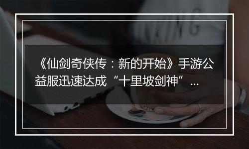 《仙剑奇侠传：新的开始》手游公益服迅速达成“十里坡剑神”？