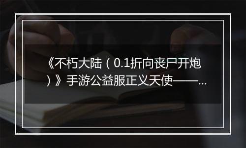 《不朽大陆（0.1折向丧尸开炮）》手游公益服正义天使——觉醒的正义之光