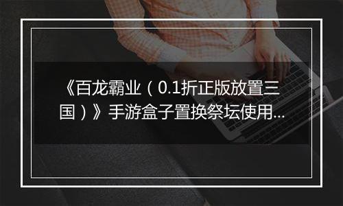 《百龙霸业（0.1折正版放置三国）》手游盒子置换祭坛使用方法