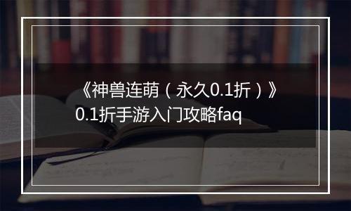《神兽连萌（永久0.1折）》0.1折手游入门攻略faq