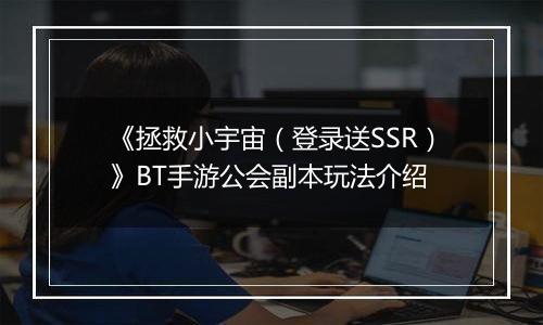 《拯救小宇宙（登录送SSR）》BT手游公会副本玩法介绍