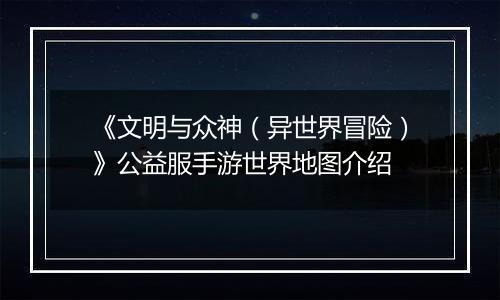 《文明与众神（异世界冒险）》公益服手游世界地图介绍