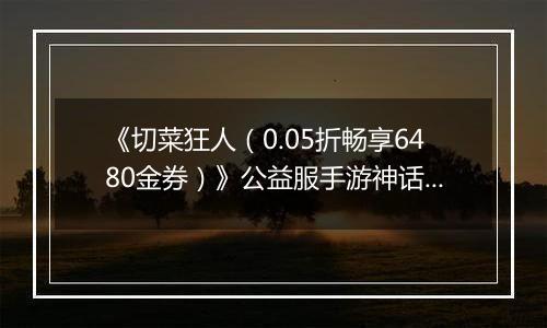 《切菜狂人（0.05折畅享6480金券）》公益服手游神话阵容推荐