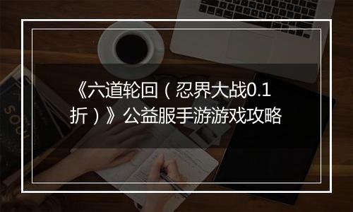 《六道轮回（忍界大战0.1折）》公益服手游游戏攻略