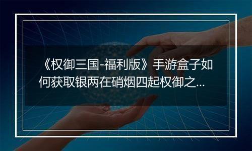 《权御三国-福利版》手游盒子如何获取银两在硝烟四起权御之间成就王者霸业！