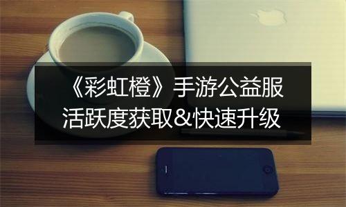 《彩虹橙》手游公益服活跃度获取&快速升级