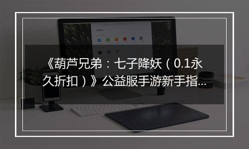 《葫芦兄弟：七子降妖（0.1永久折扣）》公益服手游新手指南FAQ